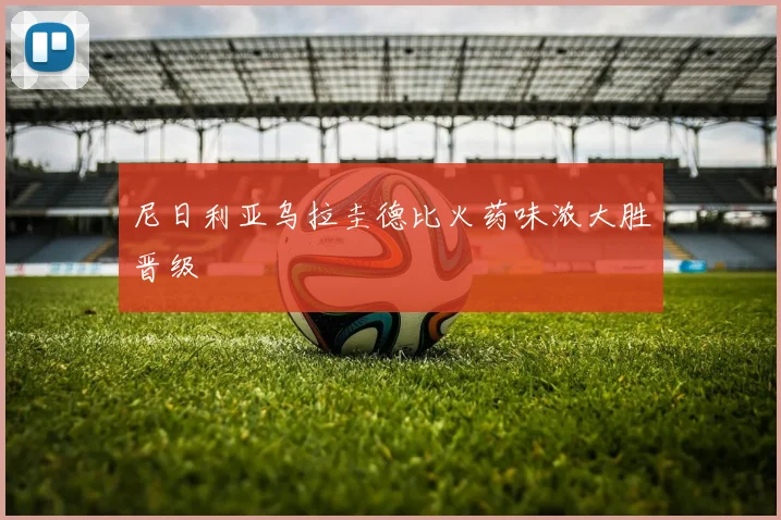 尼日利亚乌拉圭德比火药味浓大胜晋级