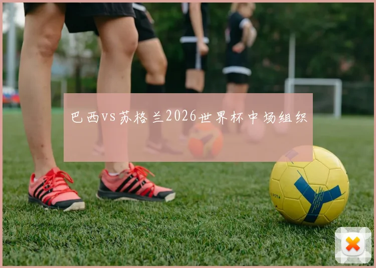 巴西vs苏格兰2026世界杯中场组织