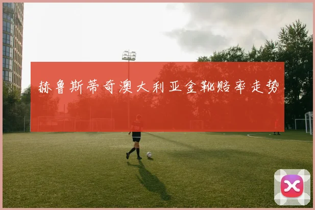 赫鲁斯蒂奇澳大利亚金靴赔率走势