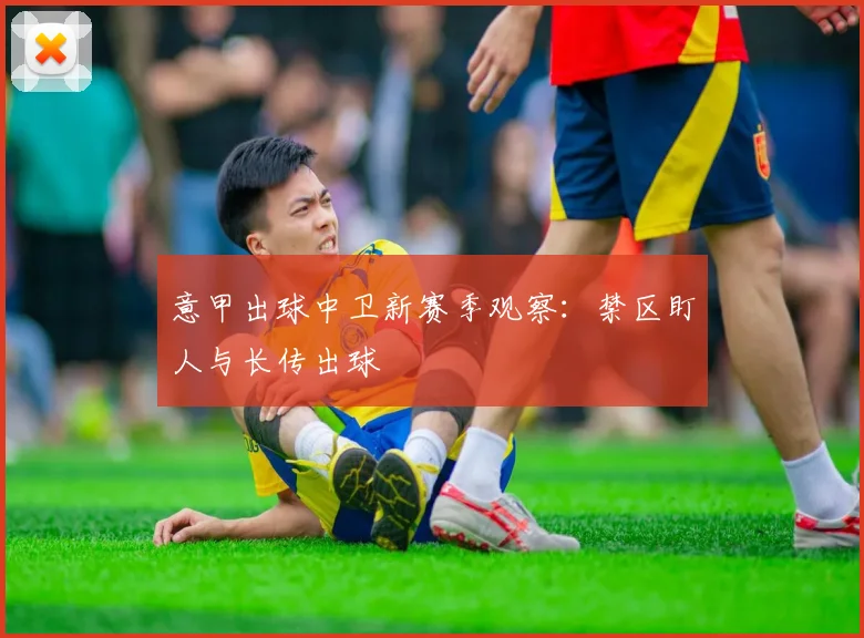 意甲出球中卫新赛季观察:禁区盯人与长传出球