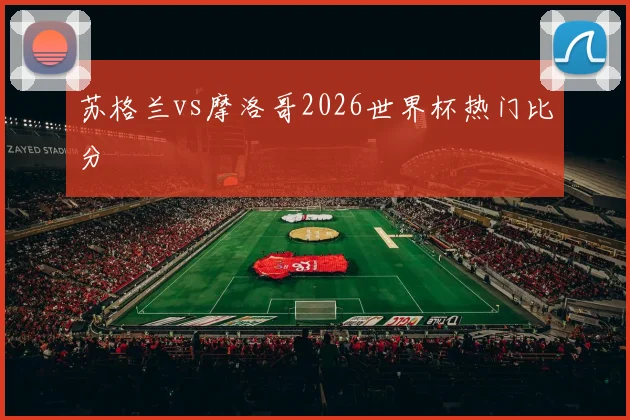 苏格兰vs摩洛哥2026世界杯热门比分