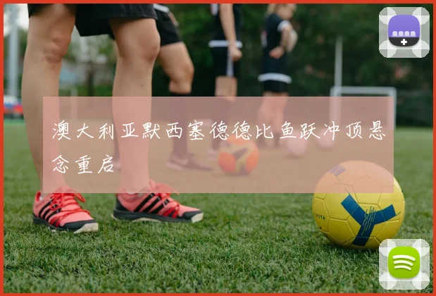 澳大利亚默西塞德德比鱼跃冲顶悬念重启