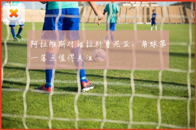 阿拉维斯对话拉科鲁尼亚,角球第一落点值得关注