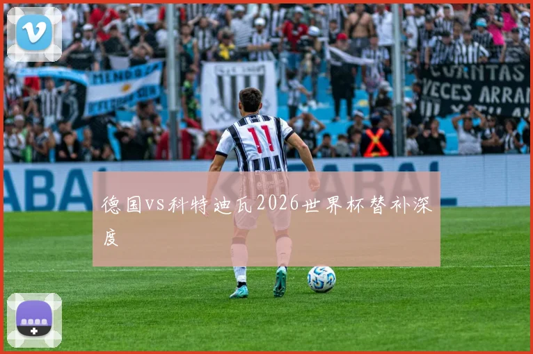 德国vs科特迪瓦2026世界杯替补深度