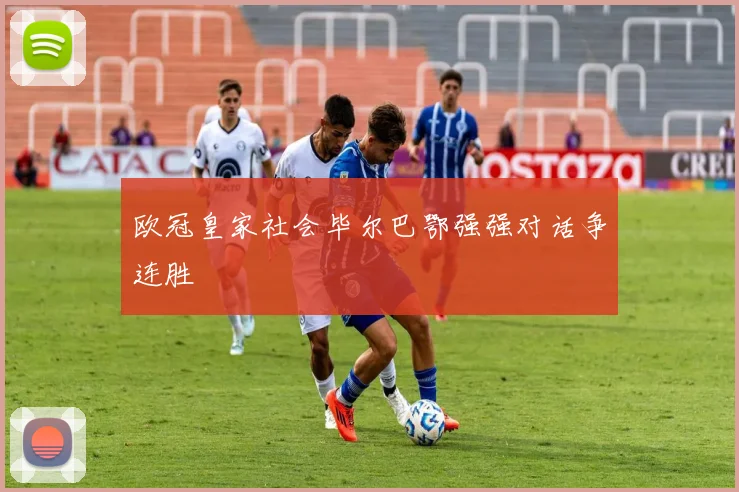 欧冠皇家社会毕尔巴鄂强强对话争连胜
