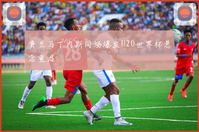 费兰马丁内斯同场爆发U20世界杯悬念重启