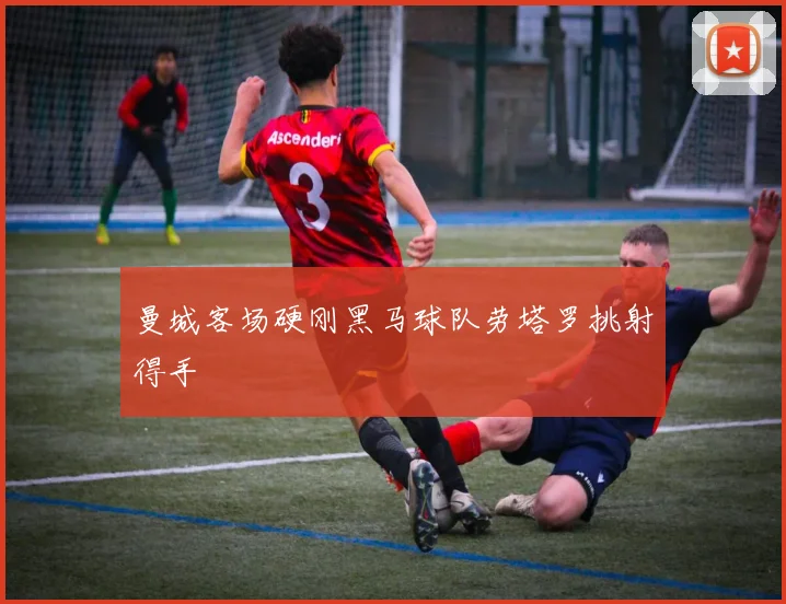 曼城客场硬刚黑马球队劳塔罗挑射得手