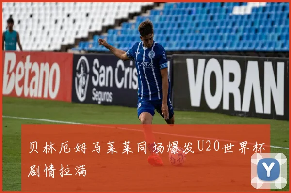 贝林厄姆马莱莱同场爆发U20世界杯剧情拉满