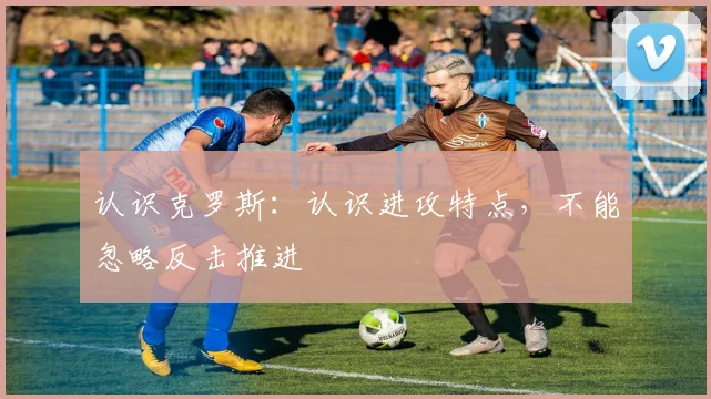 认识克罗斯:认识进攻特点,不能忽略反击推进