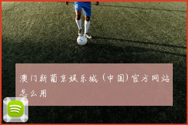 澳门新葡京娱乐城 (中国)官方网站怎么用