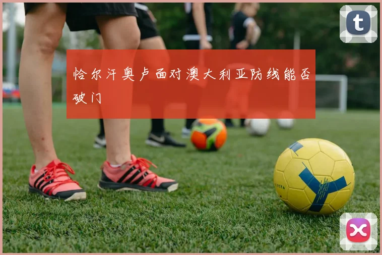 恰尔汗奥卢面对澳大利亚防线能否破门