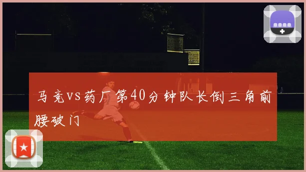 马竞vs药厂第40分钟队长倒三角前腰破门