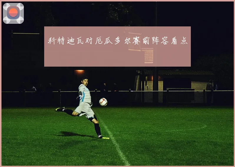 科特迪瓦对厄瓜多尔赛前阵容看点