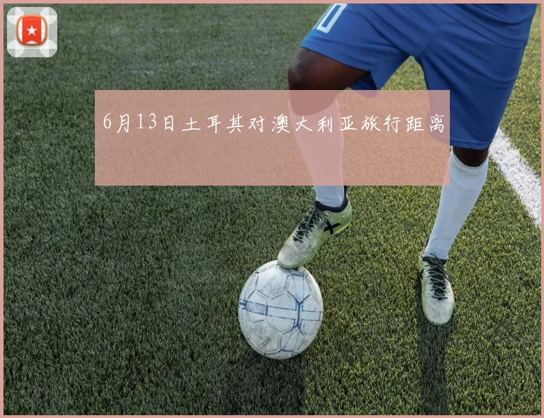 6月13日土耳其对澳大利亚旅行距离