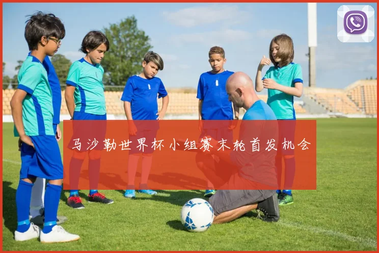 马沙勒世界杯小组赛末轮首发机会