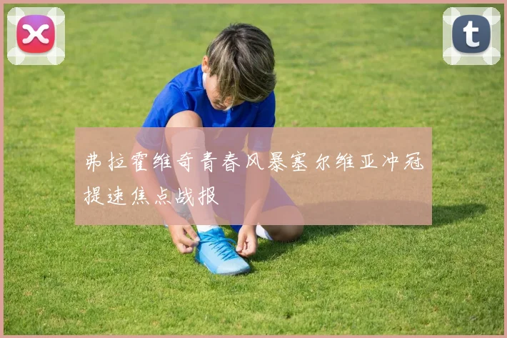 弗拉霍维奇青春风暴塞尔维亚冲冠提速焦点战报
