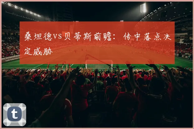 桑坦德vs贝蒂斯前瞻:传中落点决定威胁