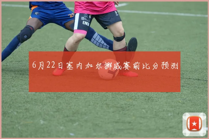 6月22日塞内加尔挪威赛前比分预测