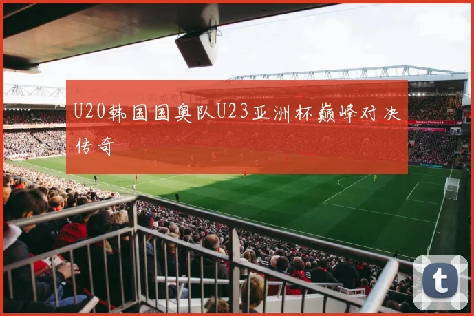 U20韩国国奥队U23亚洲杯巅峰对决传奇