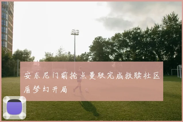 安东尼门前抢点曼联完成救赎社区盾梦幻开局