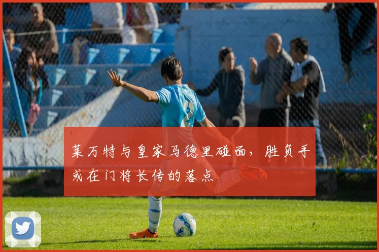 莱万特与皇家马德里碰面,胜负手或在门将长传的落点