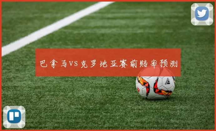 巴拿马vs克罗地亚赛前赔率预测