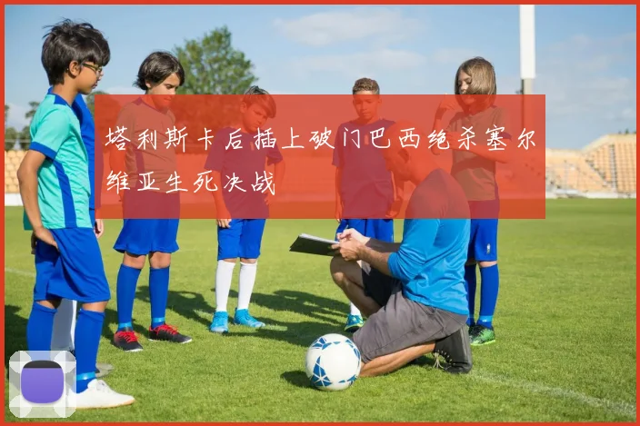 塔利斯卡后插上破门巴西绝杀塞尔维亚生死决战