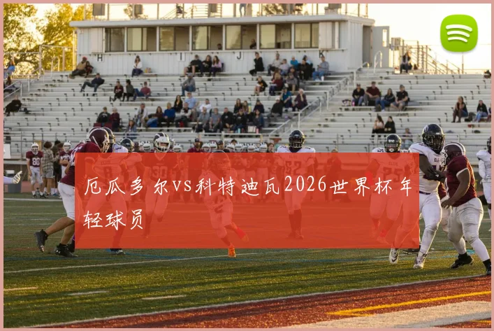 厄瓜多尔vs科特迪瓦2026世界杯年轻球员