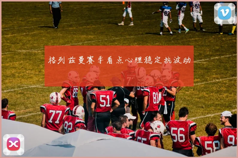 格列兹曼赛季看点心理稳定抗波动