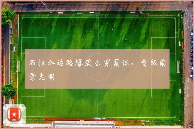 布拉加边路爆袭击穿葡体，晋级前景光明