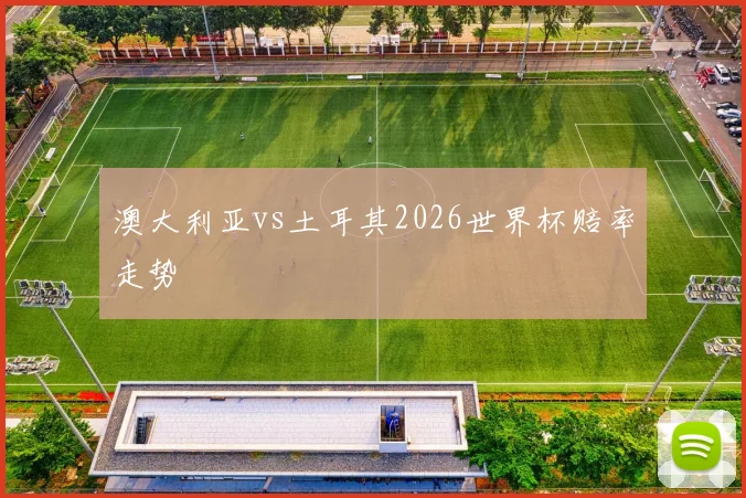 澳大利亚vs土耳其2026世界杯赔率走势