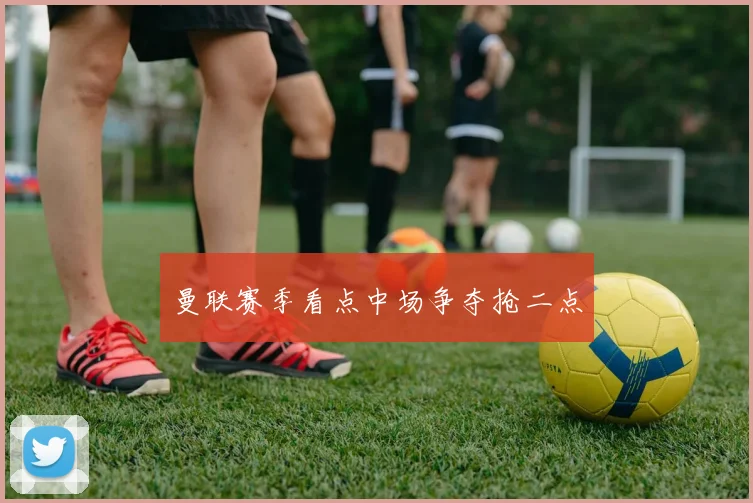 曼联赛季看点中场争夺抢二点