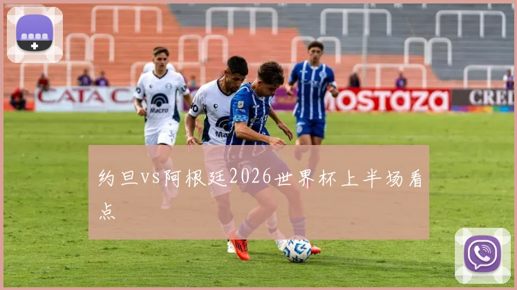 约旦vs阿根廷2026世界杯上半场看点