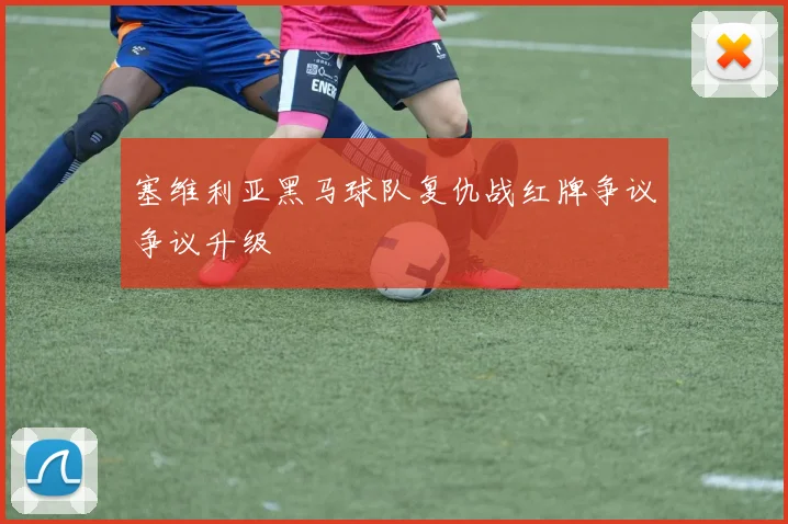 塞维利亚黑马球队复仇战红牌争议争议升级