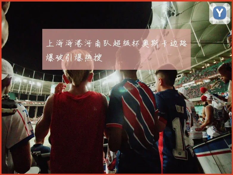 上海海港河南队超级杯奥斯卡边路爆破引爆热搜