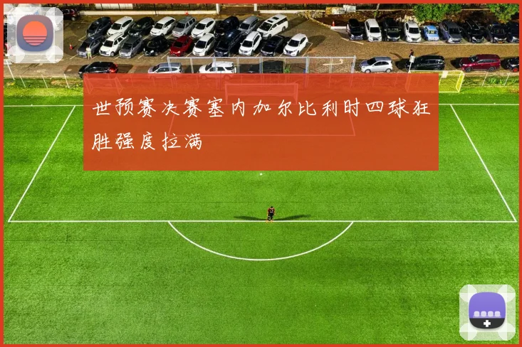 世预赛决赛塞内加尔比利时四球狂胜强度拉满