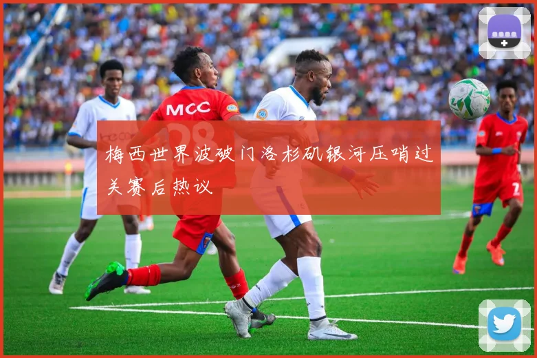 梅西世界波破门洛杉矶银河压哨过关赛后热议