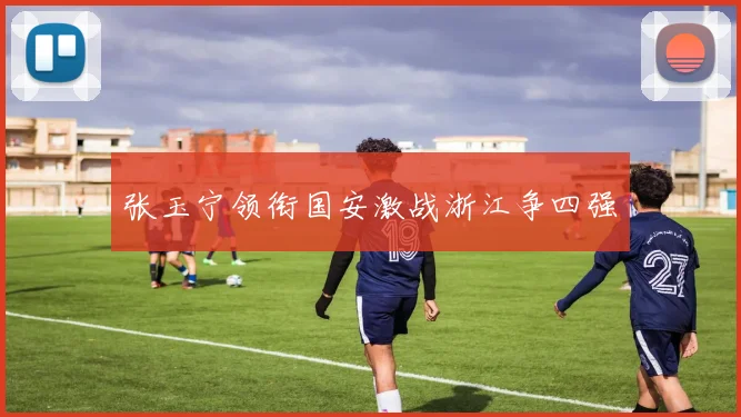 张玉宁领衔国安激战浙江争四强