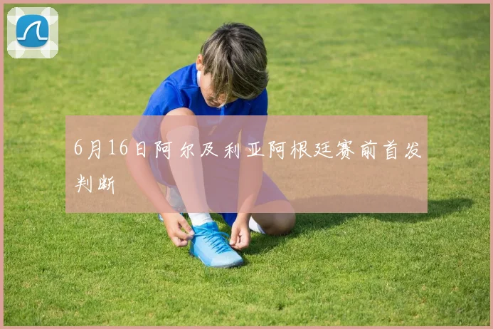 6月16日阿尔及利亚阿根廷赛前首发判断