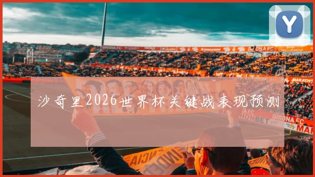沙奇里2026世界杯关键战表现预测