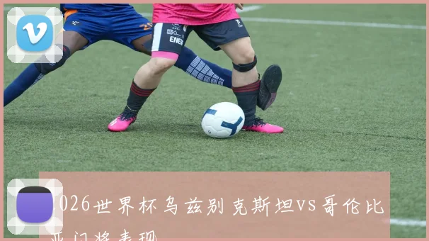 2026世界杯乌兹别克斯坦vs哥伦比亚门将表现