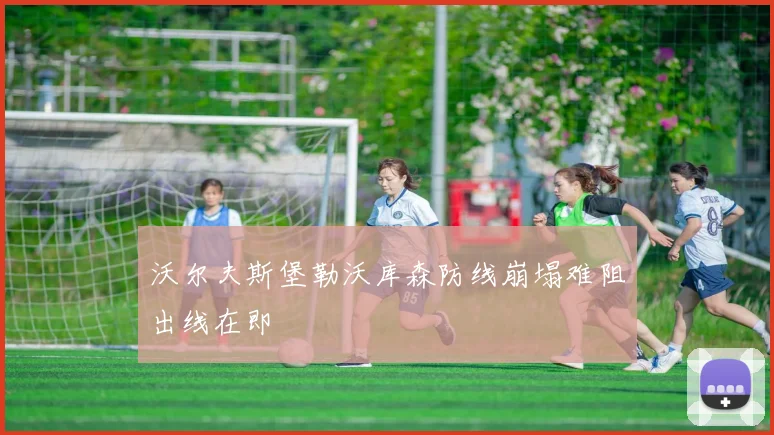 沃尔夫斯堡勒沃库森防线崩塌难阻出线在即
