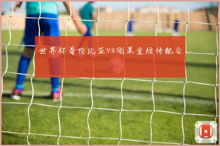 世界杯哥伦比亚vs刚果金短传配合