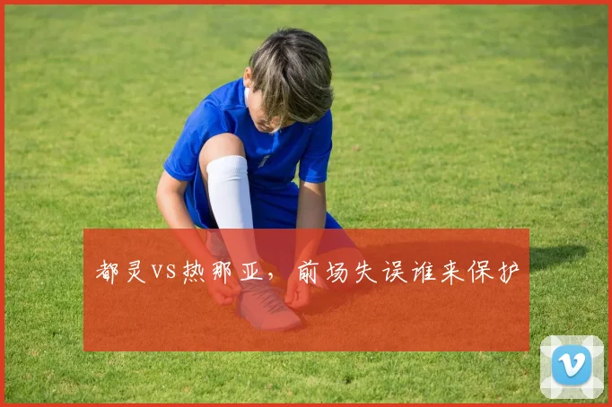 都灵vs热那亚,前场失误谁来保护