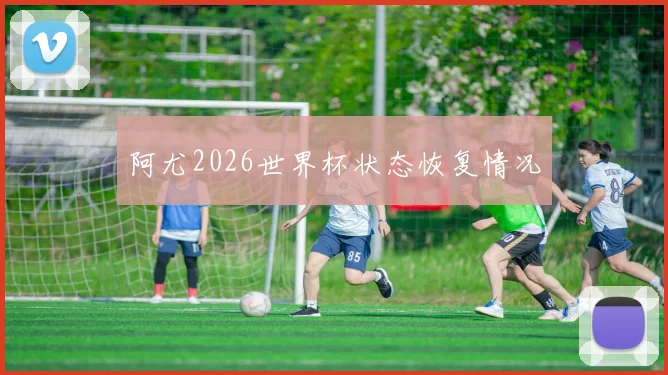 阿尤2026世界杯状态恢复情况