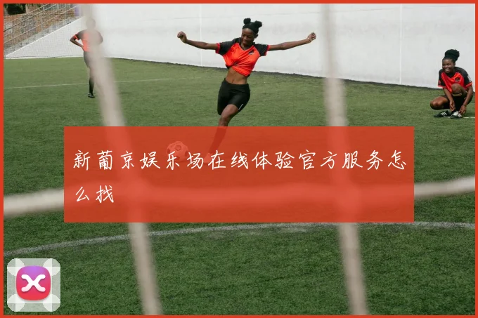 新葡京娱乐场在线体验官方服务怎么找