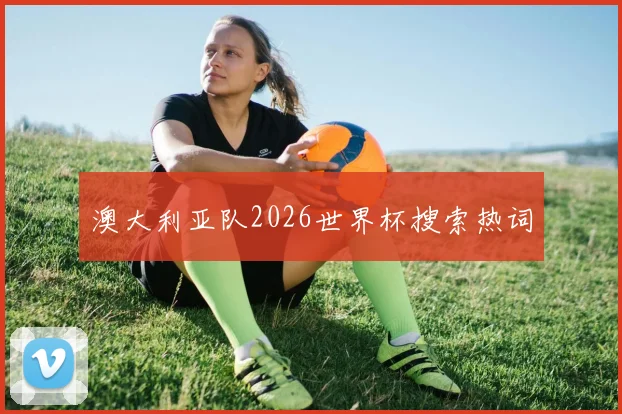 澳大利亚队2026世界杯搜索热词